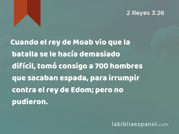 Cuando el rey de Moab vio que la batalla se le hacía demasiado difícil, tomó consigo a 700 hombres que sacaban espada, para irrumpir contra el rey de Edom; pero no pudieron. - 2 Reyes 3:26