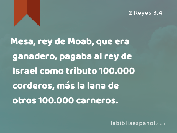 Mesa, rey de Moab, que era ganadero, pagaba al rey de Israel como tributo 100.000 corderos, más la lana de otros 100.000 carneros. - 2 Reyes 3:4