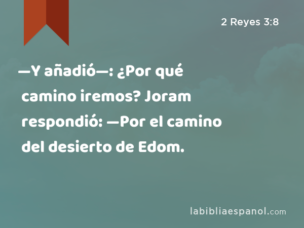 —Y añadió—: ¿Por qué camino iremos? Joram respondió: —Por el camino del desierto de Edom. - 2 Reyes 3:8