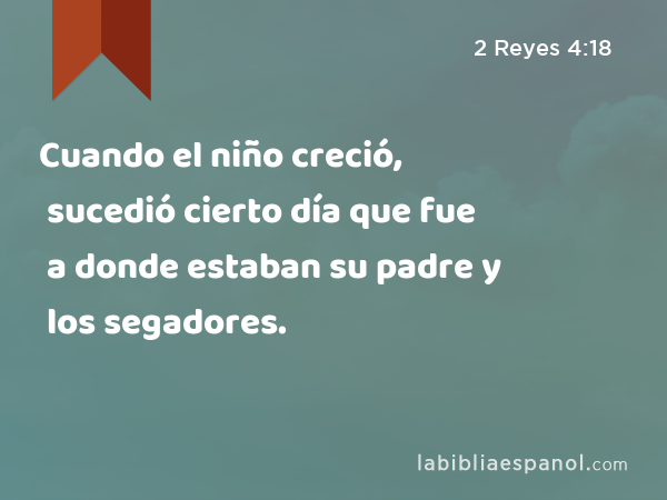 Cuando el niño creció, sucedió cierto día que fue a donde estaban su padre y los segadores. - 2 Reyes 4:18