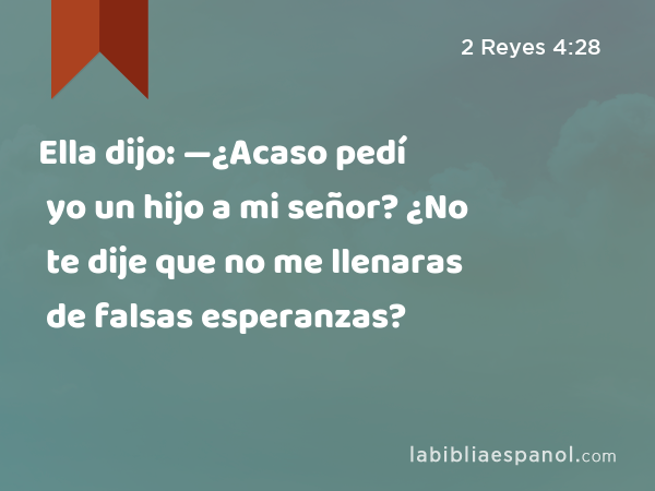 Ella dijo: —¿Acaso pedí yo un hijo a mi señor? ¿No te dije que no me llenaras de falsas esperanzas? - 2 Reyes 4:28