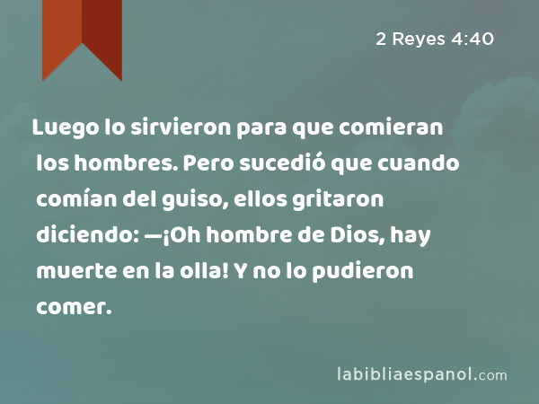 Luego lo sirvieron para que comieran los hombres. Pero sucedió que cuando comían del guiso, ellos gritaron diciendo: —¡Oh hombre de Dios, hay muerte en la olla! Y no lo pudieron comer. - 2 Reyes 4:40