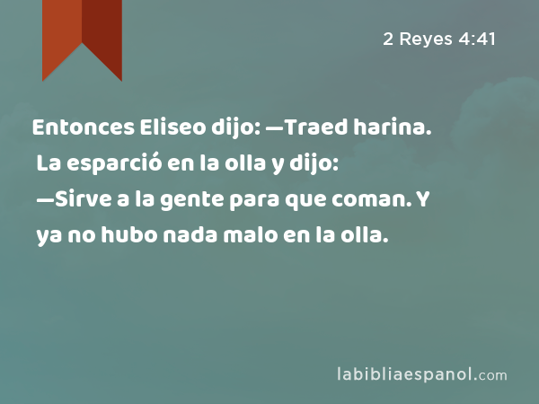 Entonces Eliseo dijo: —Traed harina. La esparció en la olla y dijo: —Sirve a la gente para que coman. Y ya no hubo nada malo en la olla. - 2 Reyes 4:41