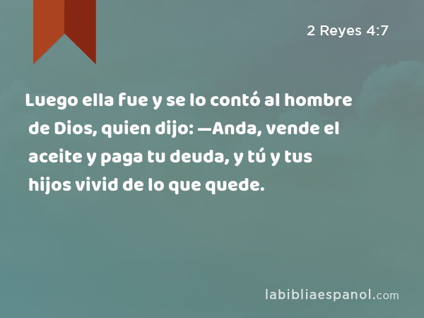 Luego ella fue y se lo contó al hombre de Dios, quien dijo: —Anda, vende el aceite y paga tu deuda, y tú y tus hijos vivid de lo que quede. - 2 Reyes 4:7