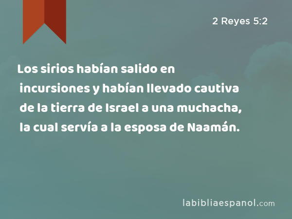 Los sirios habían salido en incursiones y habían llevado cautiva de la tierra de Israel a una muchacha, la cual servía a la esposa de Naamán. - 2 Reyes 5:2