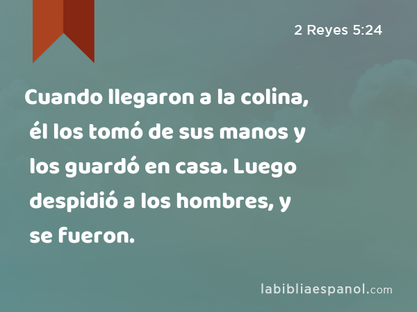 Cuando llegaron a la colina, él los tomó de sus manos y los guardó en casa. Luego despidió a los hombres, y se fueron. - 2 Reyes 5:24