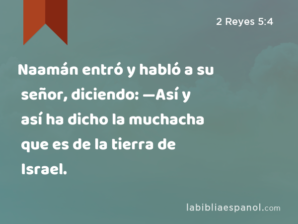 Naamán entró y habló a su señor, diciendo: —Así y así ha dicho la muchacha que es de la tierra de Israel. - 2 Reyes 5:4