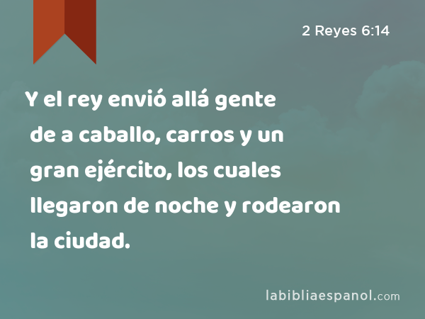 Y el rey envió allá gente de a caballo, carros y un gran ejército, los cuales llegaron de noche y rodearon la ciudad. - 2 Reyes 6:14