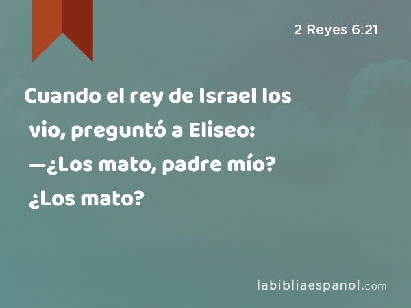 Cuando el rey de Israel los vio, preguntó a Eliseo: —¿Los mato, padre mío? ¿Los mato? - 2 Reyes 6:21