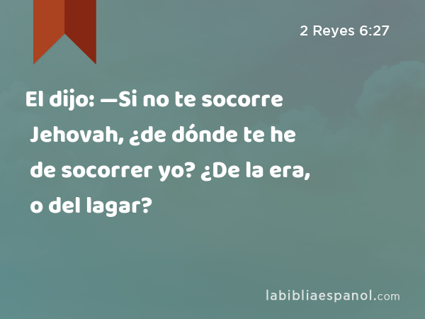 El dijo: —Si no te socorre Jehovah, ¿de dónde te he de socorrer yo? ¿De la era, o del lagar? - 2 Reyes 6:27