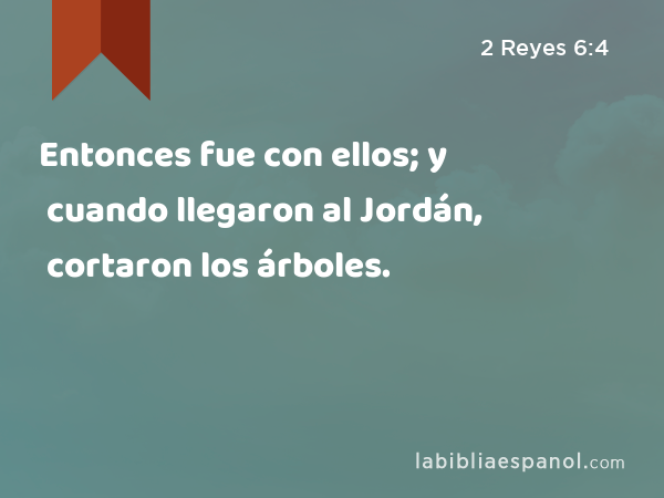 Entonces fue con ellos; y cuando llegaron al Jordán, cortaron los árboles. - 2 Reyes 6:4