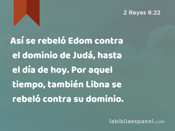 Así se rebeló Edom contra el dominio de Judá, hasta el día de hoy. Por aquel tiempo, también Libna se rebeló contra su dominio. - 2 Reyes 8:22