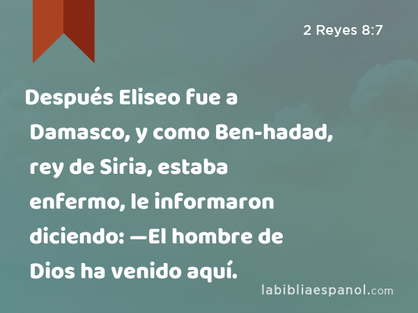 Después Eliseo fue a Damasco, y como Ben-hadad, rey de Siria, estaba enfermo, le informaron diciendo: —El hombre de Dios ha venido aquí. - 2 Reyes 8:7