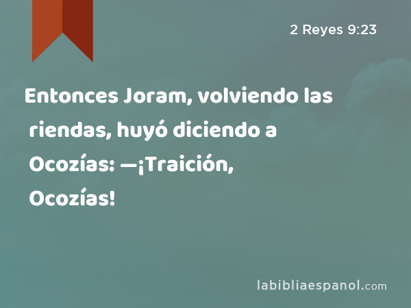 Entonces Joram, volviendo las riendas, huyó diciendo a Ocozías: —¡Traición, Ocozías! - 2 Reyes 9:23