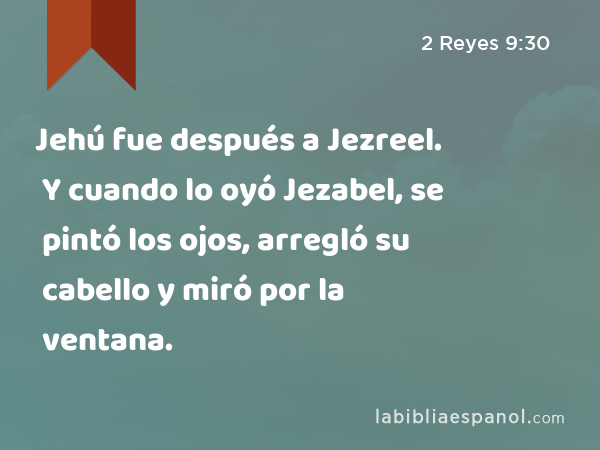 Jehú fue después a Jezreel. Y cuando lo oyó Jezabel, se pintó los ojos, arregló su cabello y miró por la ventana. - 2 Reyes 9:30