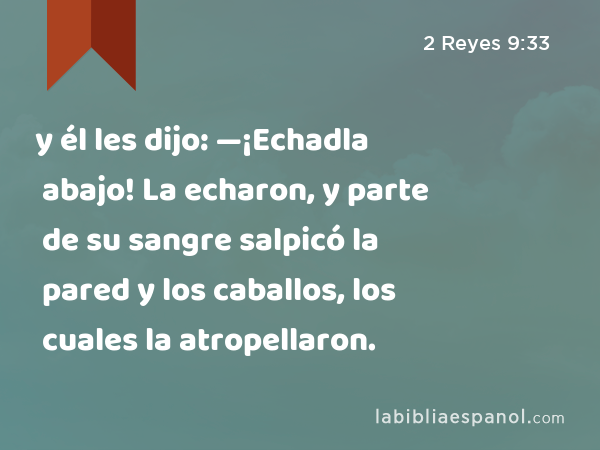 y él les dijo: —¡Echadla abajo! La echaron, y parte de su sangre salpicó la pared y los caballos, los cuales la atropellaron. - 2 Reyes 9:33