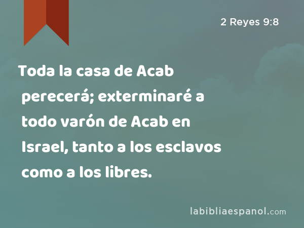 Toda la casa de Acab perecerá; exterminaré a todo varón de Acab en Israel, tanto a los esclavos como a los libres. - 2 Reyes 9:8