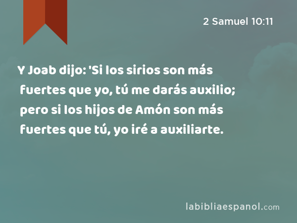 Y Joab dijo: 'Si los sirios son más fuertes que yo, tú me darás auxilio; pero si los hijos de Amón son más fuertes que tú, yo iré a auxiliarte. - 2 Samuel 10:11