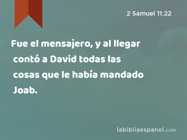 Fue el mensajero, y al llegar contó a David todas las cosas que le había mandado Joab. - 2 Samuel 11:22