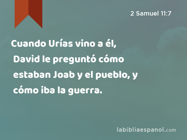 Cuando Urías vino a él, David le preguntó cómo estaban Joab y el pueblo, y cómo iba la guerra. - 2 Samuel 11:7