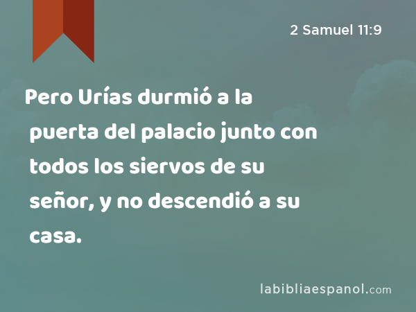 Pero Urías durmió a la puerta del palacio junto con todos los siervos de su señor, y no descendió a su casa. - 2 Samuel 11:9