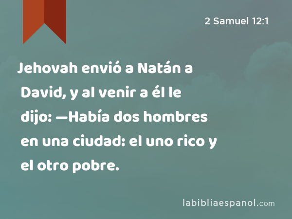 Jehovah envió a Natán a David, y al venir a él le dijo: —Había dos hombres en una ciudad: el uno rico y el otro pobre. - 2 Samuel 12:1