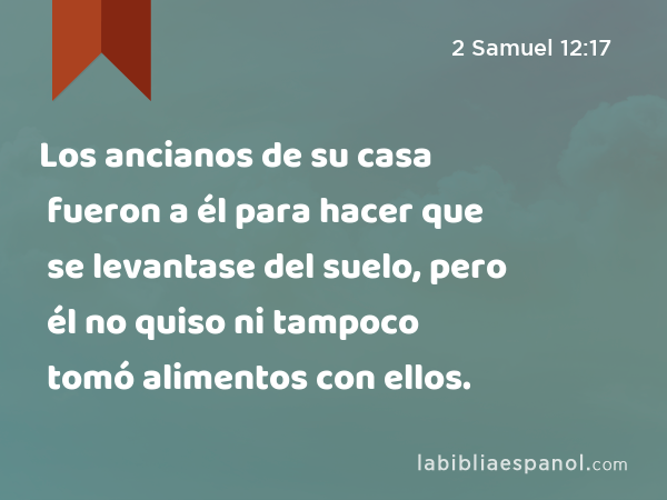 Los ancianos de su casa fueron a él para hacer que se levantase del suelo, pero él no quiso ni tampoco tomó alimentos con ellos. - 2 Samuel 12:17