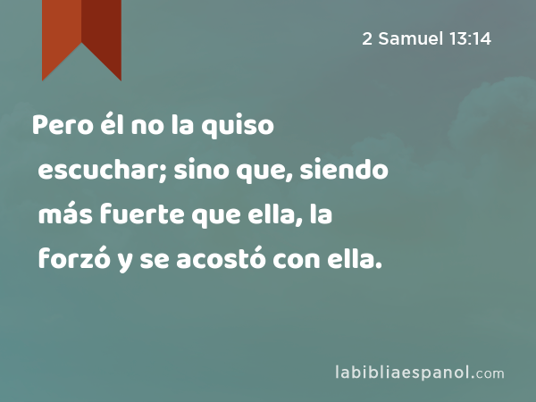 Pero él no la quiso escuchar; sino que, siendo más fuerte que ella, la forzó y se acostó con ella. - 2 Samuel 13:14