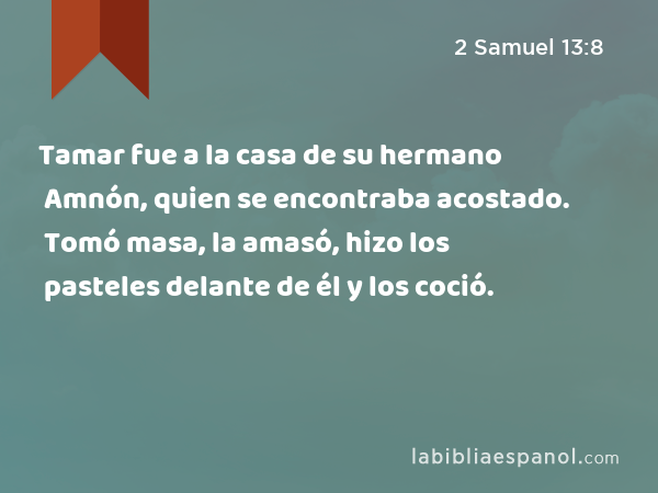 Tamar fue a la casa de su hermano Amnón, quien se encontraba acostado. Tomó masa, la amasó, hizo los pasteles delante de él y los coció. - 2 Samuel 13:8