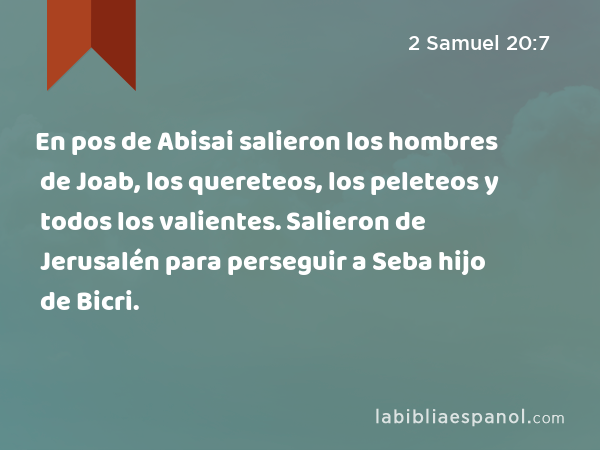 En pos de Abisai salieron los hombres de Joab, los quereteos, los peleteos y todos los valientes. Salieron de Jerusalén para perseguir a Seba hijo de Bicri. - 2 Samuel 20:7