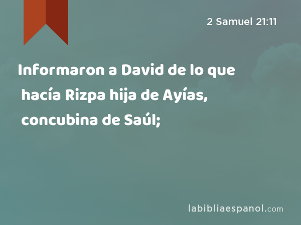 Informaron a David de lo que hacía Rizpa hija de Ayías, concubina de Saúl; - 2 Samuel 21:11