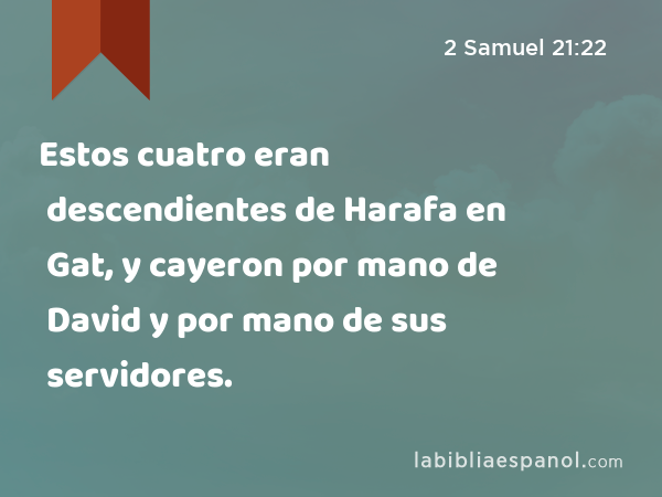 Estos cuatro eran descendientes de Harafa en Gat, y cayeron por mano de David y por mano de sus servidores. - 2 Samuel 21:22