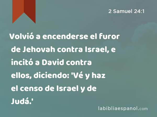 Volvió a encenderse el furor de Jehovah contra Israel, e incitó a David contra ellos, diciendo: 'Vé y haz el censo de Israel y de Judá.' - 2 Samuel 24:1