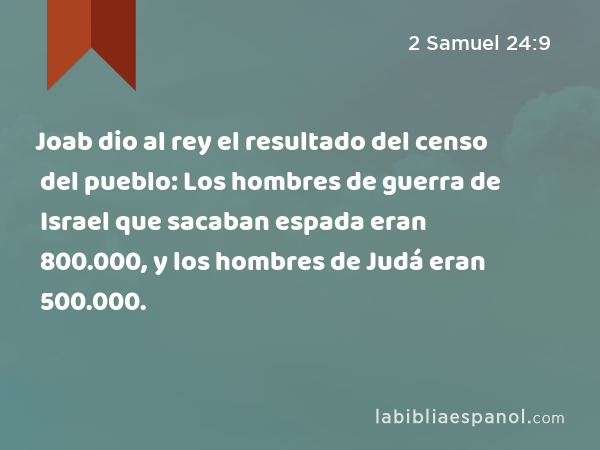 Joab dio al rey el resultado del censo del pueblo: Los hombres de guerra de Israel que sacaban espada eran 800.000, y los hombres de Judá eran 500.000. - 2 Samuel 24:9