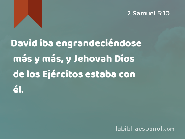 David iba engrandeciéndose más y más, y Jehovah Dios de los Ejércitos estaba con él. - 2 Samuel 5:10