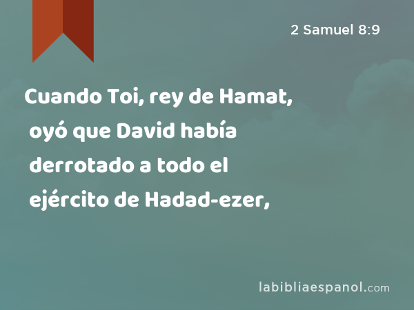 Cuando Toi, rey de Hamat, oyó que David había derrotado a todo el ejército de Hadad-ezer, - 2 Samuel 8:9