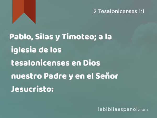 Pablo, Silas y Timoteo; a la iglesia de los tesalonicenses en Dios nuestro Padre y en el Señor Jesucristo: - 2 Tesalonicenses 1:1