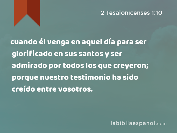 cuando él venga en aquel día para ser glorificado en sus santos y ser admirado por todos los que creyeron; porque nuestro testimonio ha sido creído entre vosotros. - 2 Tesalonicenses 1:10