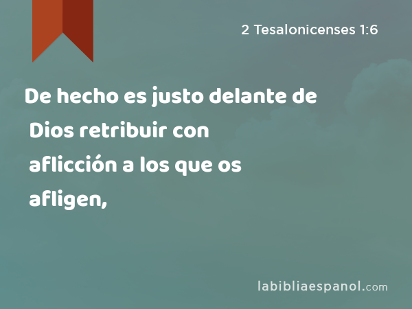 De hecho es justo delante de Dios retribuir con aflicción a los que os afligen, - 2 Tesalonicenses 1:6