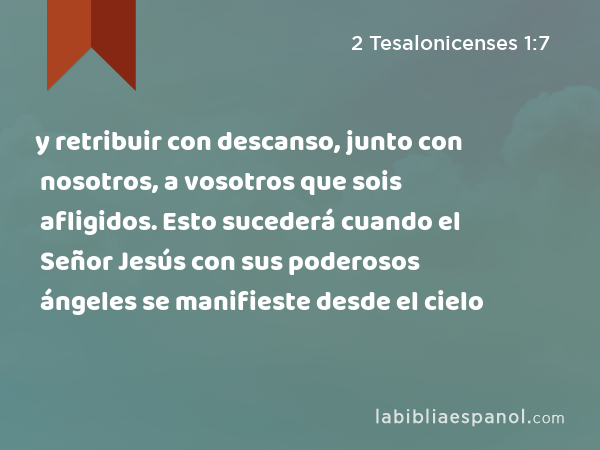 y retribuir con descanso, junto con nosotros, a vosotros que sois afligidos. Esto sucederá cuando el Señor Jesús con sus poderosos ángeles se manifieste desde el cielo - 2 Tesalonicenses 1:7