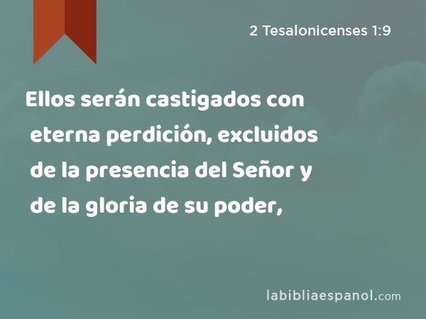 Ellos serán castigados con eterna perdición, excluidos de la presencia del Señor y de la gloria de su poder, - 2 Tesalonicenses 1:9