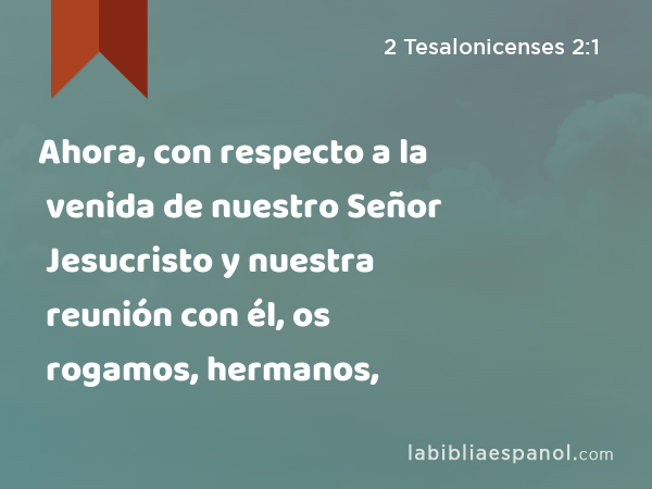 Ahora, con respecto a la venida de nuestro Señor Jesucristo y nuestra reunión con él, os rogamos, hermanos, - 2 Tesalonicenses 2:1