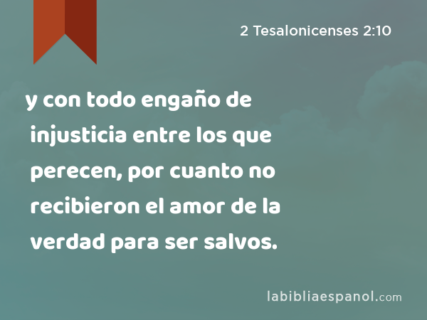 y con todo engaño de injusticia entre los que perecen, por cuanto no recibieron el amor de la verdad para ser salvos. - 2 Tesalonicenses 2:10