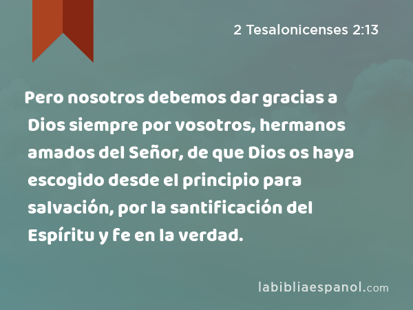 Pero nosotros debemos dar gracias a Dios siempre por vosotros, hermanos amados del Señor, de que Dios os haya escogido desde el principio para salvación, por la santificación del Espíritu y fe en la verdad. - 2 Tesalonicenses 2:13