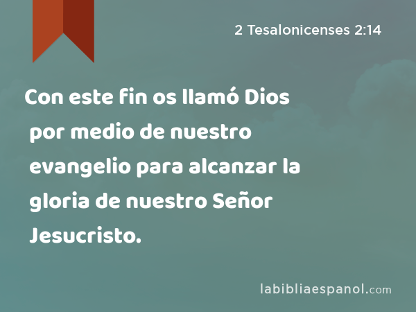 Con este fin os llamó Dios por medio de nuestro evangelio para alcanzar la gloria de nuestro Señor Jesucristo. - 2 Tesalonicenses 2:14