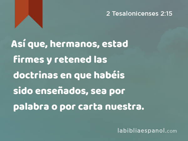 Así que, hermanos, estad firmes y retened las doctrinas en que habéis sido enseñados, sea por palabra o por carta nuestra. - 2 Tesalonicenses 2:15