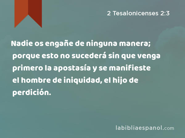 Nadie os engañe de ninguna manera; porque esto no sucederá sin que venga primero la apostasía y se manifieste el hombre de iniquidad, el hijo de perdición. - 2 Tesalonicenses 2:3