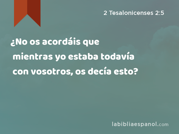 ¿No os acordáis que mientras yo estaba todavía con vosotros, os decía esto? - 2 Tesalonicenses 2:5