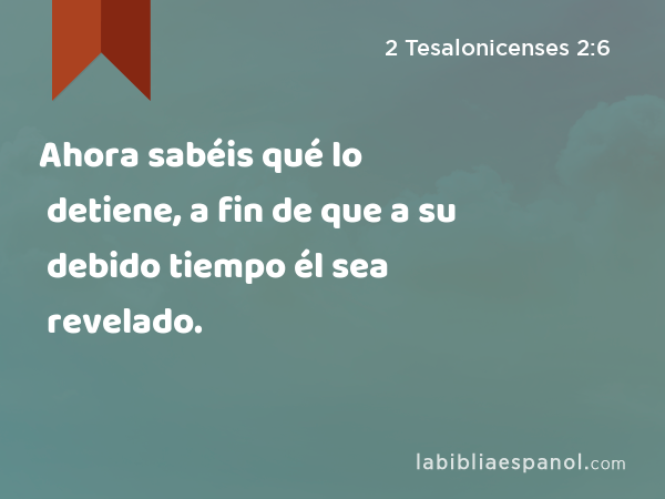 Ahora sabéis qué lo detiene, a fin de que a su debido tiempo él sea revelado. - 2 Tesalonicenses 2:6