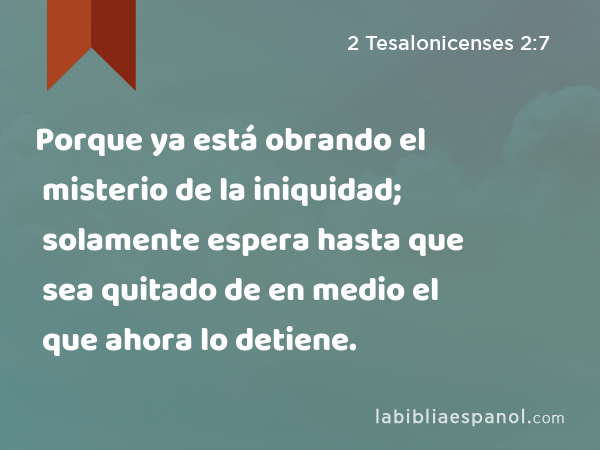 Porque ya está obrando el misterio de la iniquidad; solamente espera hasta que sea quitado de en medio el que ahora lo detiene. - 2 Tesalonicenses 2:7